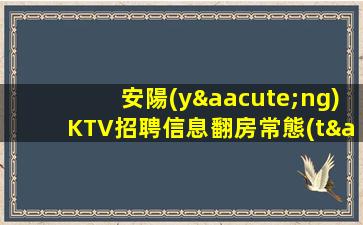 安陽(yáng)KTV招聘信息翻房常態(tài).生意火爆.探索成功的秘訣