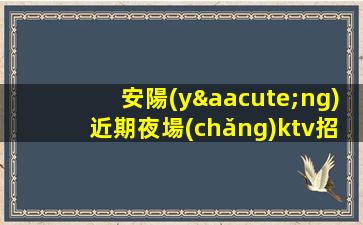 安陽(yáng)近期夜場(chǎng)ktv招聘多家場(chǎng)所任你挑