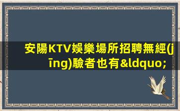 安陽KTV娛樂場所招聘無經(jīng)驗者也有“薪酬福利”