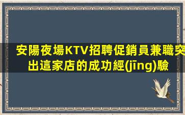 安陽夜場KTV招聘促銷員兼職突出這家店的成功經(jīng)驗和成功案例