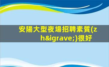 安陽大型夜場招聘素質(zhì)很好