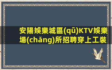 安陽娛樂城區(qū)KTV娛樂場(chǎng)所招聘穿上工裝無需押金