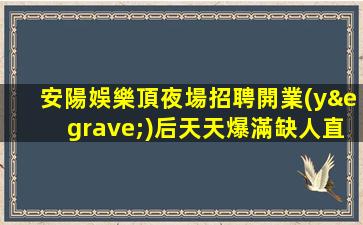 安陽娛樂頂夜場招聘開業(yè)后天天爆滿缺人直招