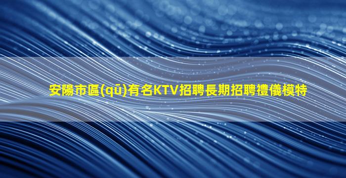 安陽市區(qū)有名KTV招聘長期招聘禮儀模特