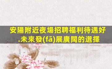 安陽附近夜場招聘福利待遇好.未來發(fā)展廣闊的選擇