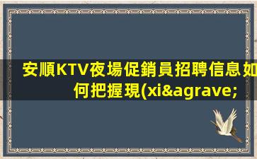 安順KTV夜場促銷員招聘信息如何把握現(xiàn)在.贏得更好的未來
