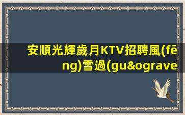 安順光輝歲月KTV招聘風(fēng)雪過(guò)后艷陽(yáng)天介紹有紅包