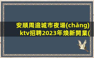 安順周邊城市夜場(chǎng)ktv招聘2023年煥新開業(yè)