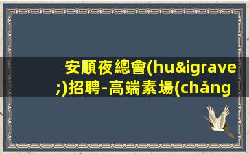 安順夜總會(huì)招聘-高端素場(chǎng)15起綠色健康正規(guī)