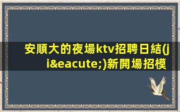安順大的夜場ktv招聘日結(jié)新開場招模特