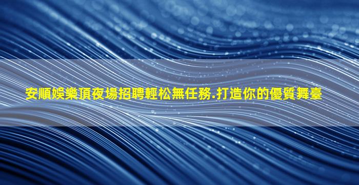 安順娛樂頂夜場招聘輕松無任務.打造你的優質舞臺