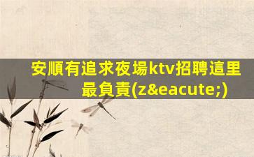 安順有追求夜場ktv招聘這里最負責(zé)
