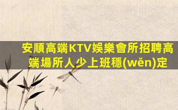 安順高端KTV娛樂會所招聘高端場所人少上班穩(wěn)定