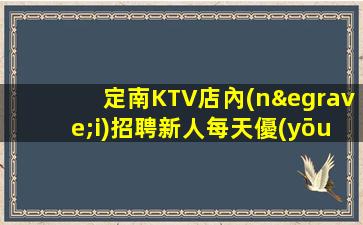 定南KTV店內(nèi)招聘新人每天優(yōu)先上班