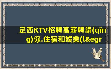 定西KTV招聘高薪聘請(qǐng)你.住宿和娛樂(lè)都準(zhǔn)備好了