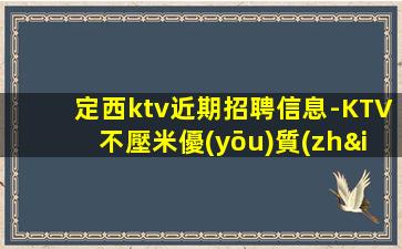 定西ktv近期招聘信息-KTV不壓米優(yōu)質(zhì)兼職超模