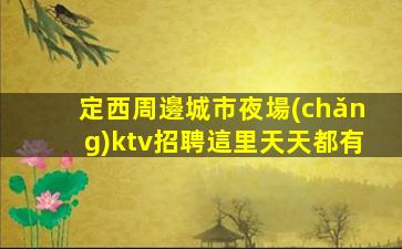 定西周邊城市夜場(chǎng)ktv招聘這里天天都有