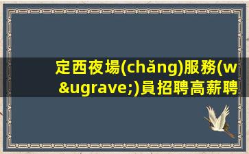 定西夜場(chǎng)服務(wù)員招聘高薪聘請(qǐng).航向未來(lái)