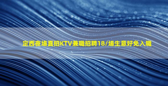 定西夜場直招KTV兼職招聘18/場生意好免入職