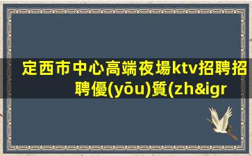 定西市中心高端夜場ktv招聘招聘優(yōu)質(zhì)模特靠譜
