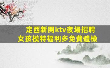 定西新開ktv夜場招聘女孩模特福利多免費體檢