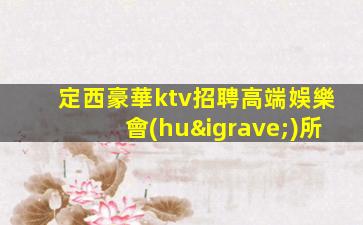 定西豪華ktv招聘高端娛樂會(huì)所