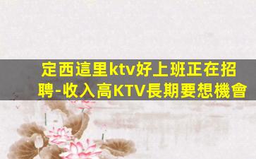 定西這里ktv好上班正在招聘-收入高KTV長期要想機會