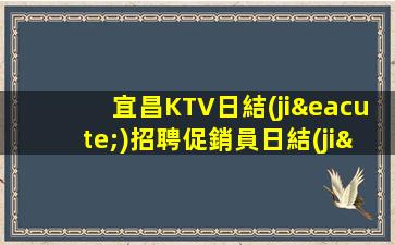 宜昌KTV日結(jié)招聘促銷員日結(jié)工資15起步非中介直招