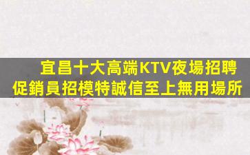 宜昌十大高端KTV夜場招聘促銷員招模特誠信至上無用場所