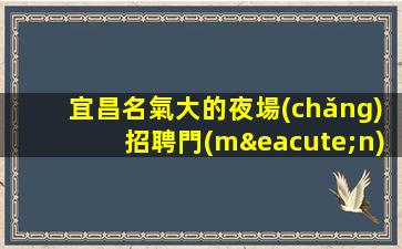 宜昌名氣大的夜場(chǎng)招聘門(mén)檻低主推新人