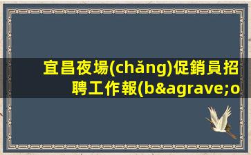 宜昌夜場(chǎng)促銷員招聘工作報(bào)酬高.獲得更多工作機(jī)會(huì)