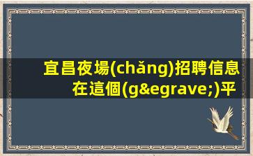 宜昌夜場(chǎng)招聘信息在這個(gè)平臺(tái).可以實(shí)現(xiàn)你的職業(yè)夢(mèng)想！