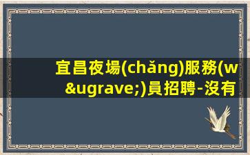 宜昌夜場(chǎng)服務(wù)員招聘-沒有不會(huì)干的事