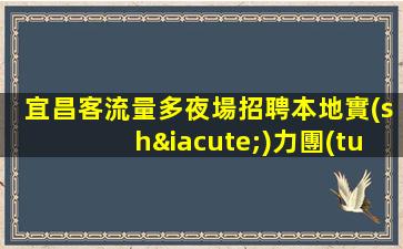 宜昌客流量多夜場招聘本地實(shí)力團(tuán)隊(duì)誠信直招
