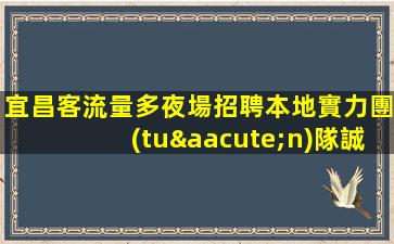 宜昌客流量多夜場招聘本地實力團(tuán)隊誠信直招