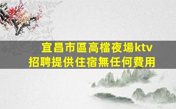 宜昌市區高檔夜場ktv招聘提供住宿無任何費用