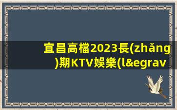 宜昌高檔2023長(zhǎng)期KTV娛樂(lè)場(chǎng)所招聘自由的想象無(wú)需辦IC卡