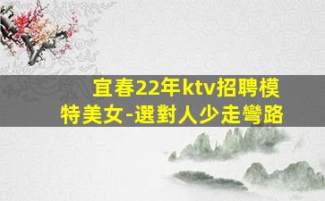 宜春22年ktv招聘模特美女-選對人少走彎路