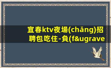 宜春ktv夜場(chǎng)招聘包吃住-負(fù)責(zé)領(lǐng)隊(duì)扶持新人上班找客源