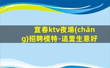 宜春ktv夜場(chǎng)招聘模特-這里生意好