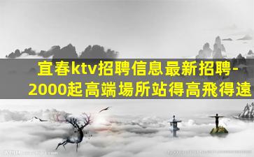 宜春ktv招聘信息最新招聘-2000起高端場所站得高飛得遠