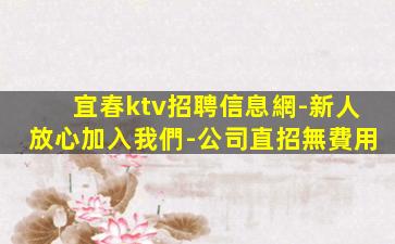 宜春ktv招聘信息網-新人放心加入我們-公司直招無費用