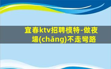 宜春ktv招聘模特-做夜場(chǎng)不走彎路