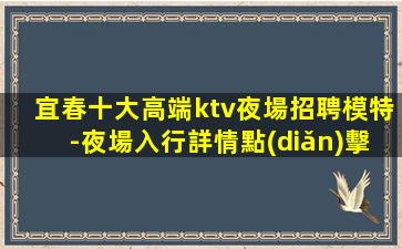 宜春十大高端ktv夜場招聘模特-夜場入行詳情點(diǎn)擊查看