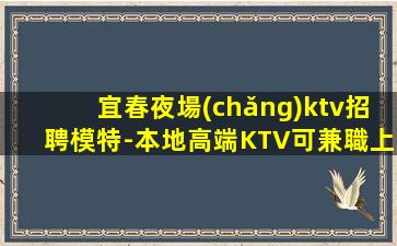宜春夜場(chǎng)ktv招聘模特-本地高端KTV可兼職上不封頂