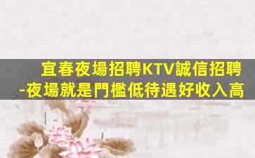 宜春夜場招聘KTV誠信招聘-夜場就是門檻低待遇好收入高