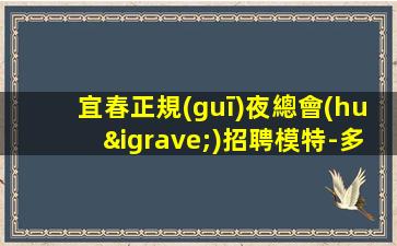 宜春正規(guī)夜總會(huì)招聘模特-多家場(chǎng)所任你挑