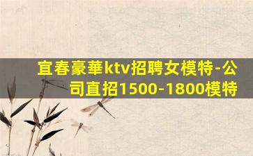 宜春豪華ktv招聘女模特-公司直招1500-1800模特