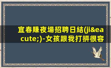 宜春賺夜場招聘日結(jié)-女孩跟我打拼很容易就成功