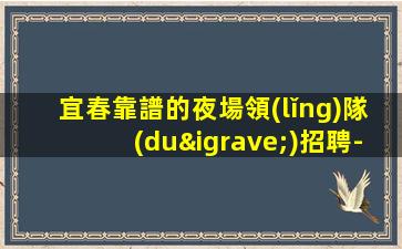 宜春靠譜的夜場領(lǐng)隊(duì)招聘-不壓不扣1500場